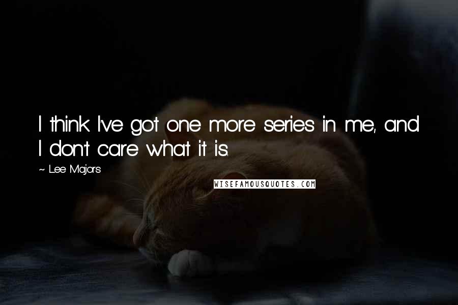 Lee Majors quotes: I think I've got one more series in me, and I don't care what it is. Lee Majors quotes: I think I've got one more series in me, and I don't care what it is.