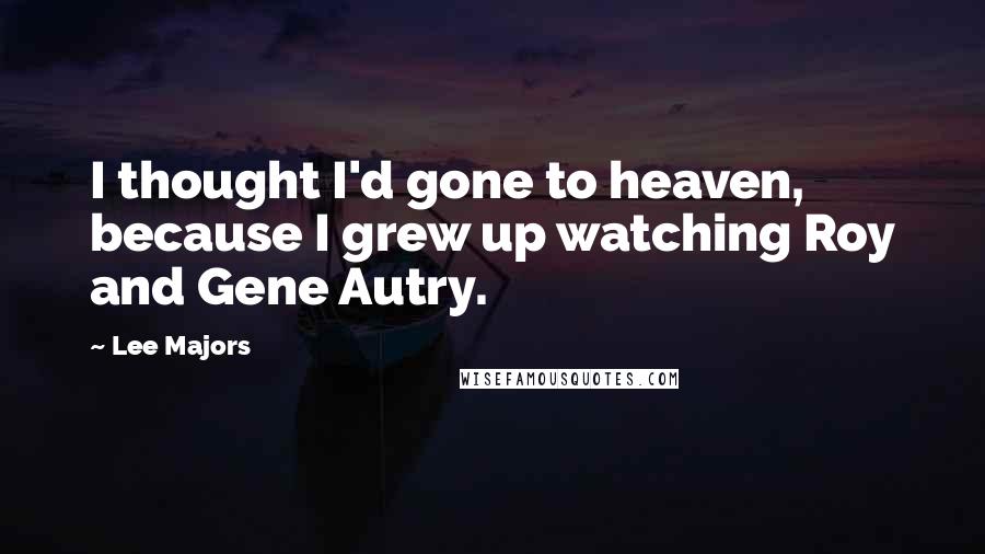 Lee Majors quotes: I thought I'd gone to heaven, because I grew up watching Roy and Gene Autry. Lee Majors quotes: I thought I'd gone to heaven, because I grew up watching Roy and Gene Autry.
