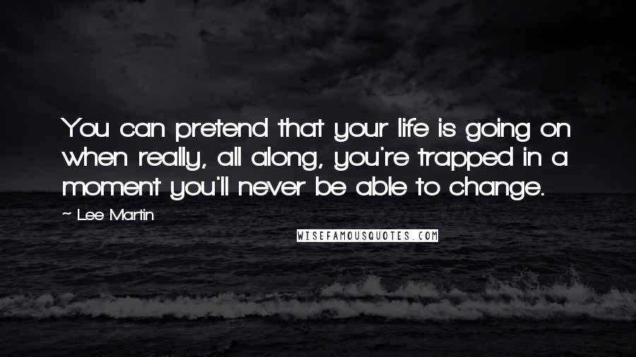 Lee Martin quotes: You can pretend that your life is going on when really, all along, you're trapped in a moment you'll never be able to change.