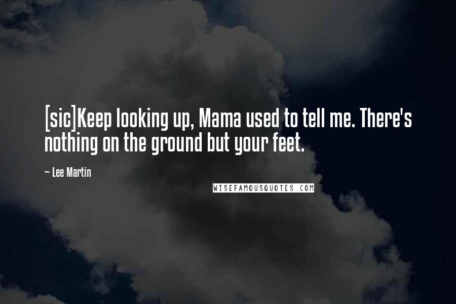 Lee Martin quotes: [sic]Keep looking up, Mama used to tell me. There's nothing on the ground but your feet.