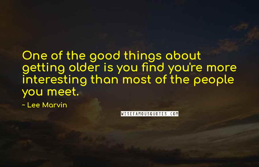 Lee Marvin quotes: One of the good things about getting older is you find you're more interesting than most of the people you meet.