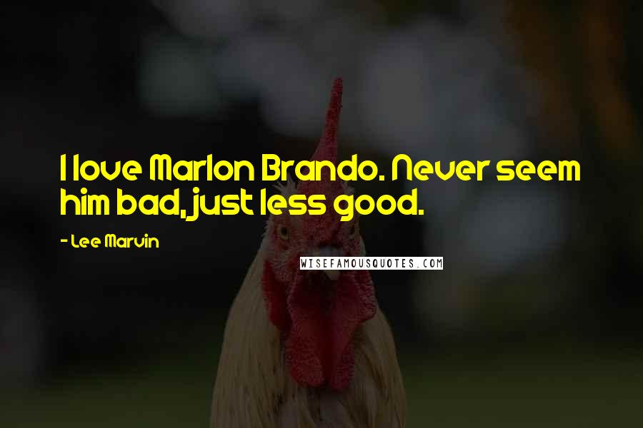 Lee Marvin quotes: I love Marlon Brando. Never seem him bad, just less good.