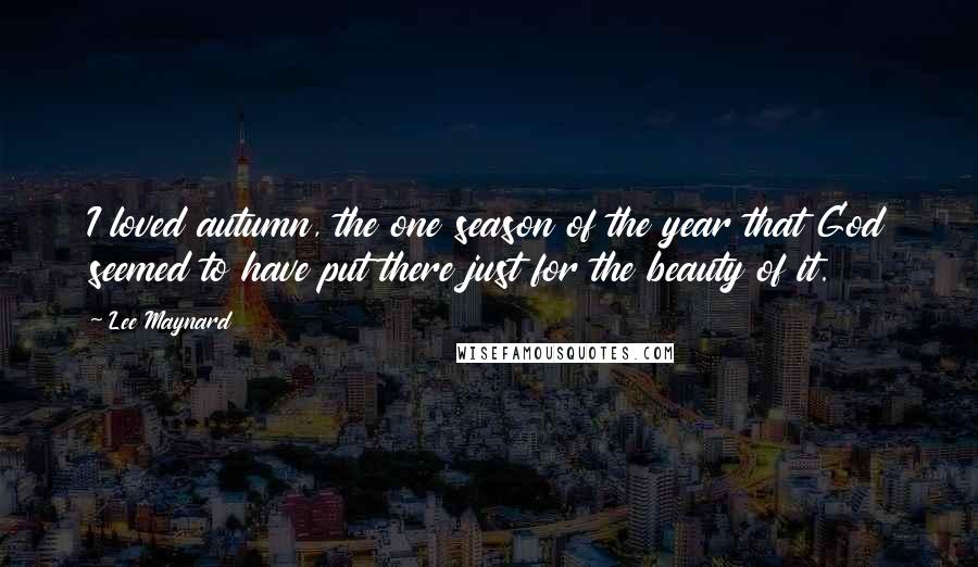 Lee Maynard quotes: I loved autumn, the one season of the year that God seemed to have put there just for the beauty of it. Lee Maynard quotes: I loved autumn, the one season of the year that God seemed to have put there just for the beauty of it.