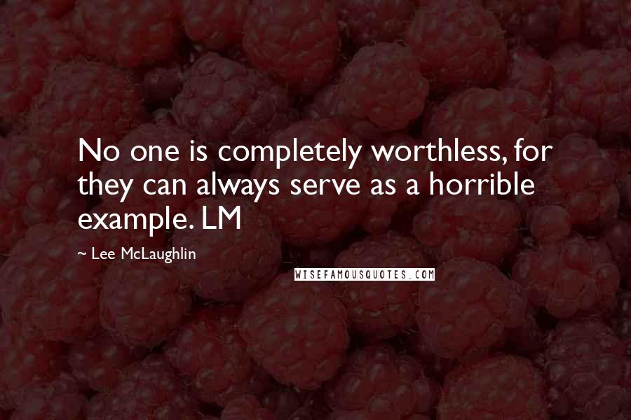 Lee McLaughlin quotes: No one is completely worthless, for they can always serve as a horrible example. LM