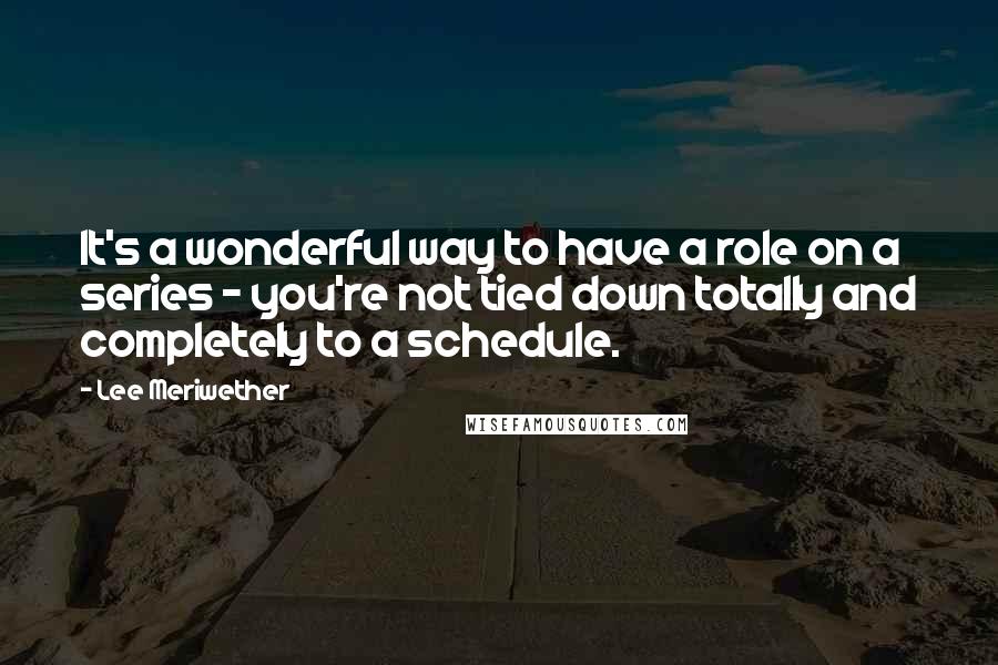 Lee Meriwether quotes: It's a wonderful way to have a role on a series - you're not tied down totally and completely to a schedule.