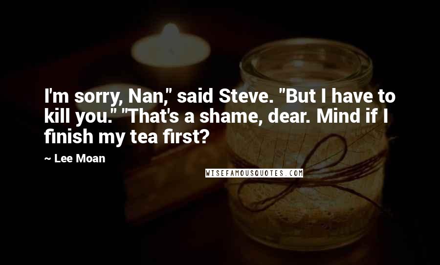 Lee Moan quotes: I'm sorry, Nan," said Steve. "But I have to kill you." "That's a shame, dear. Mind if I finish my tea first?