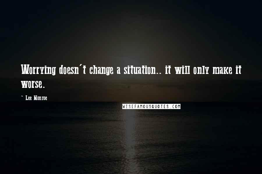 Lee Monroe quotes: Worrying doesn't change a situation.. it will only make it worse.