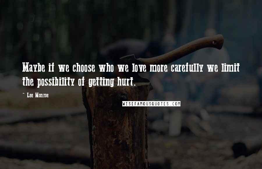 Lee Monroe quotes: Maybe if we choose who we love more carefully we limit the possibility of getting hurt.