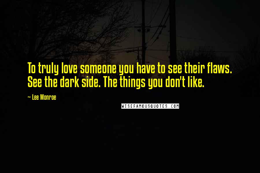 Lee Monroe quotes: To truly love someone you have to see their flaws. See the dark side. The things you don't like.