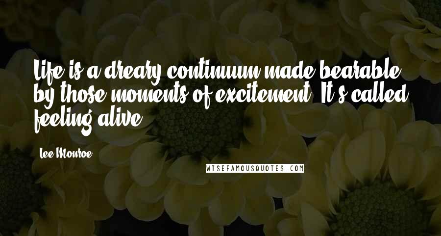 Lee Monroe quotes: Life is a dreary continuum made bearable by those moments of excitement. It's called feeling alive.