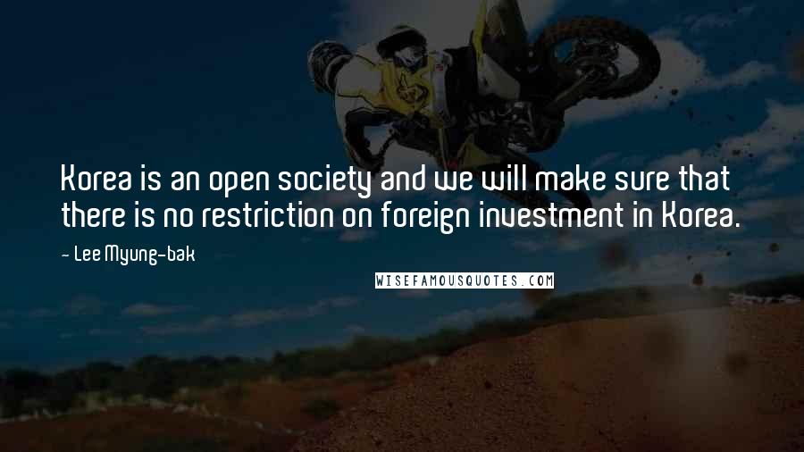 Lee Myung-bak quotes: Korea is an open society and we will make sure that there is no restriction on foreign investment in Korea. Lee Myung-bak quotes: Korea is an open society and we will make sure that there is no restriction on foreign investment in Korea.