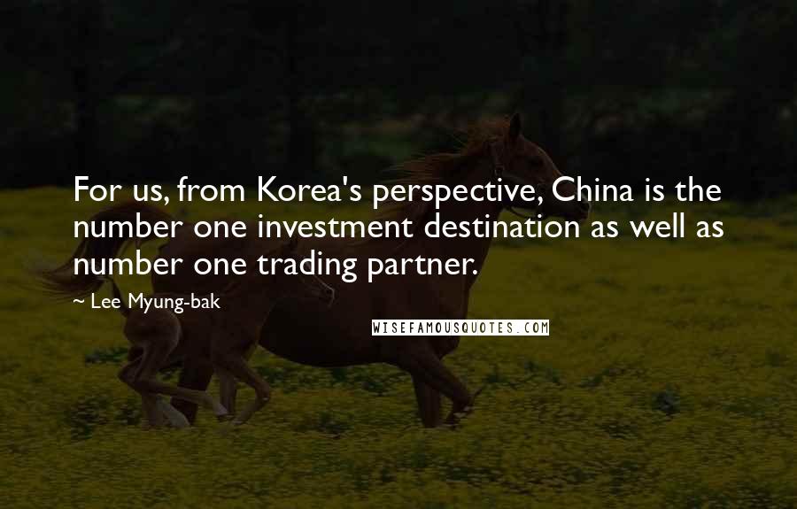 Lee Myung-bak quotes: For us, from Korea's perspective, China is the number one investment destination as well as number one trading partner. Lee Myung-bak quotes: For us, from Korea's perspective, China is the number one investment destination as well as number one trading partner.