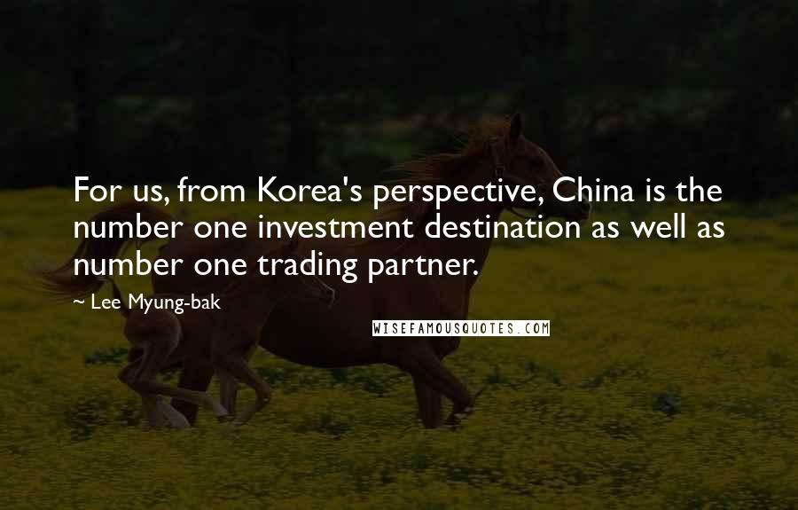 Lee Myung-bak quotes: For us, from Korea's perspective, China is the number one investment destination as well as number one trading partner.