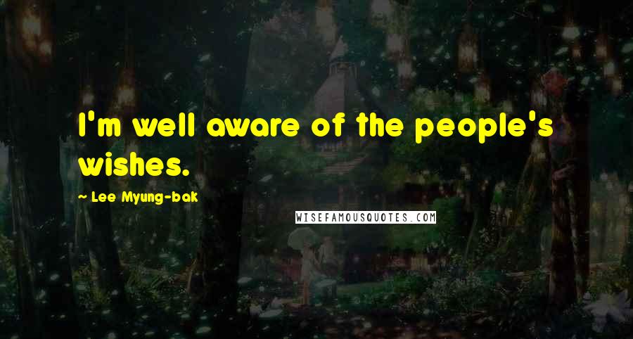 Lee Myung-bak quotes: I'm well aware of the people's wishes.