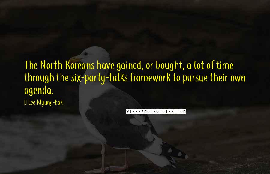 Lee Myung-bak quotes: The North Koreans have gained, or bought, a lot of time through the six-party-talks framework to pursue their own agenda.