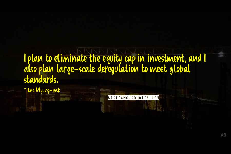 Lee Myung-bak quotes: I plan to eliminate the equity cap in investment, and I also plan large-scale deregulation to meet global standards. Lee Myung-bak quotes: I plan to eliminate the equity cap in investment, and I also plan large-scale deregulation to meet global standards.