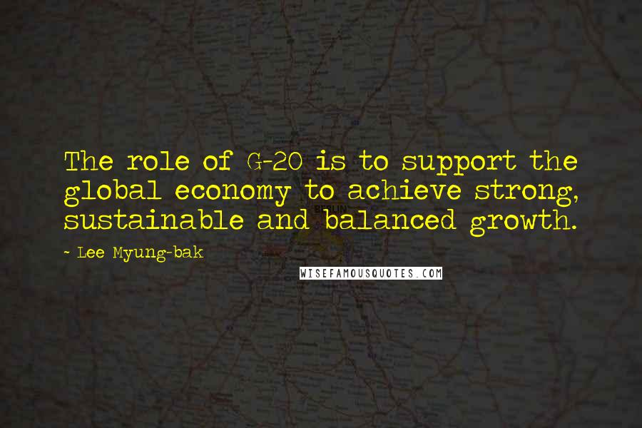 Lee Myung-bak quotes: The role of G-20 is to support the global economy to achieve strong, sustainable and balanced growth.