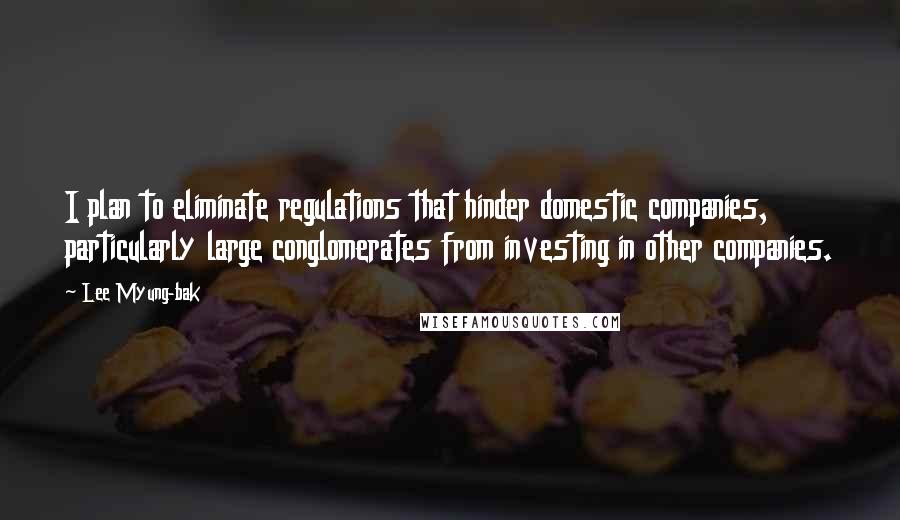Lee Myung-bak quotes: I plan to eliminate regulations that hinder domestic companies, particularly large conglomerates from investing in other companies. Lee Myung-bak quotes: I plan to eliminate regulations that hinder domestic companies, particularly large conglomerates from investing in other companies.