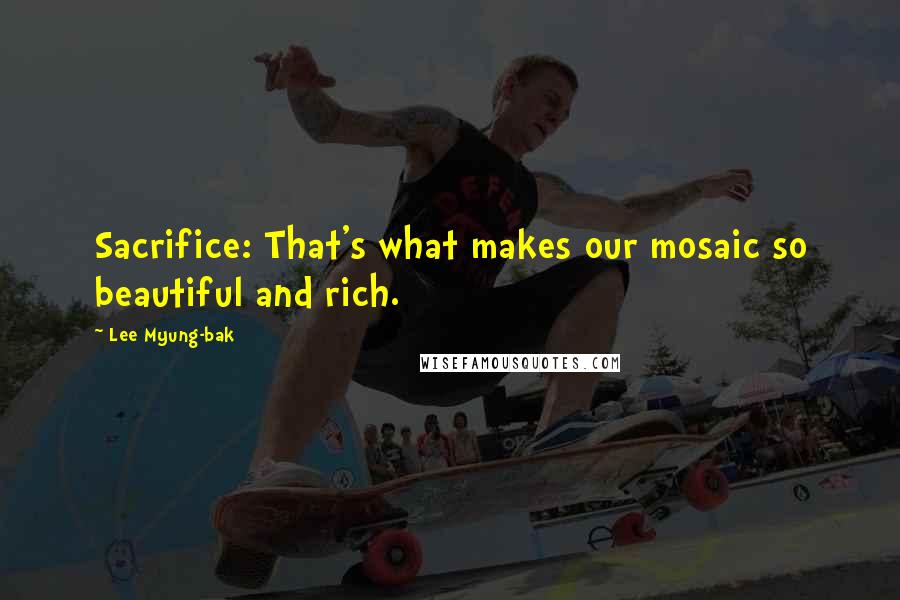 Lee Myung-bak quotes: Sacrifice: That's what makes our mosaic so beautiful and rich.