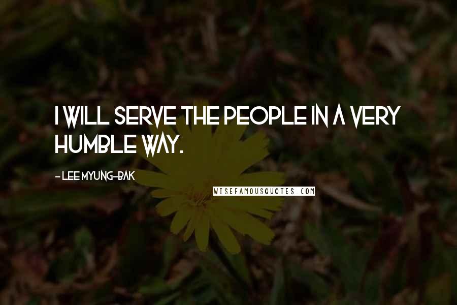 Lee Myung-bak quotes: I will serve the people in a very humble way.