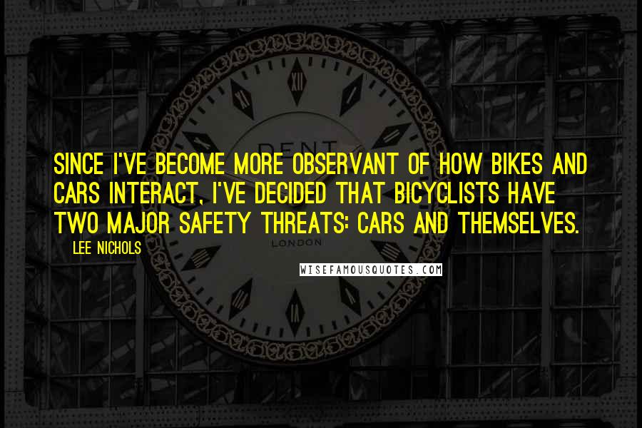 Lee Nichols quotes: Since I've become more observant of how bikes and cars interact, I've decided that bicyclists have two major safety threats: cars and themselves.