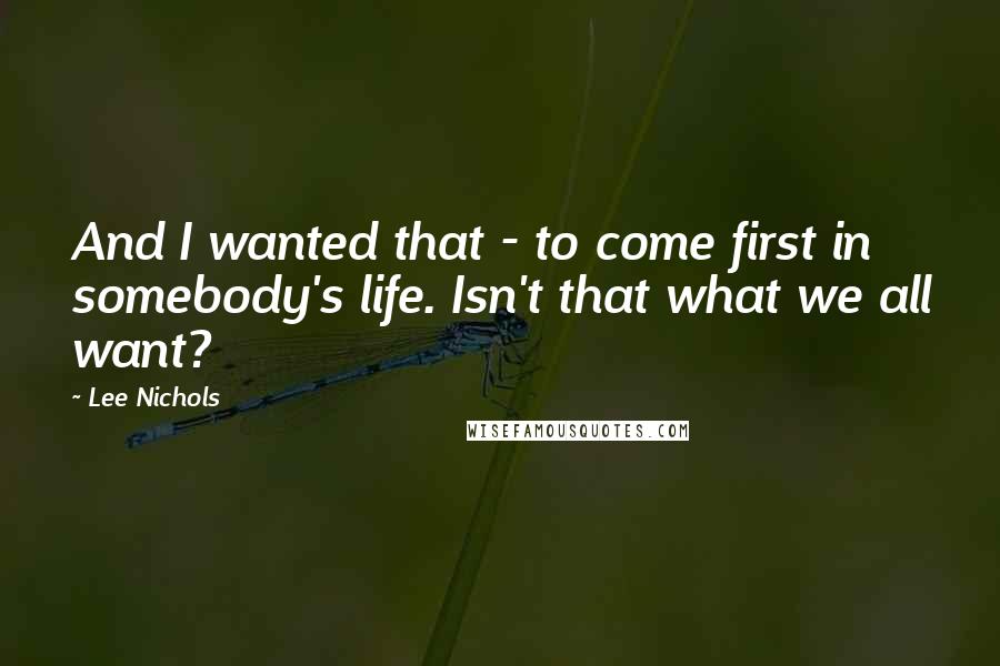 Lee Nichols quotes: And I wanted that - to come first in somebody's life. Isn't that what we all want?