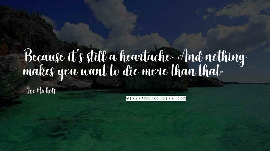 Lee Nichols quotes: Because it's still a heartache. And nothing makes you want to die more than that.