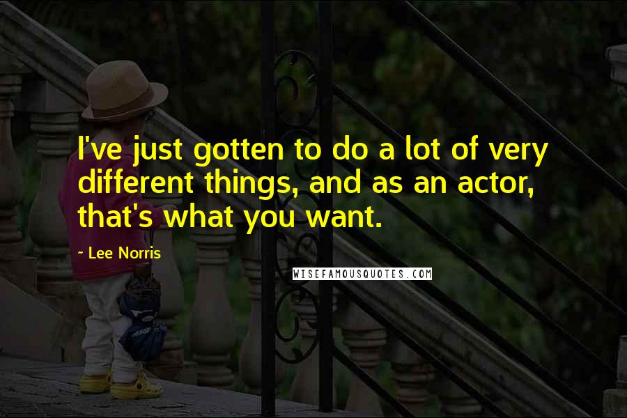 Lee Norris quotes: I've just gotten to do a lot of very different things, and as an actor, that's what you want.