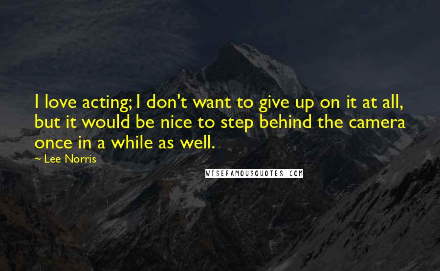 Lee Norris quotes: I love acting; I don't want to give up on it at all, but it would be nice to step behind the camera once in a while as well.