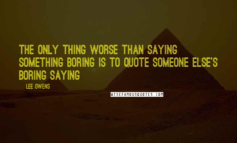 Lee Owens quotes: The only thing worse than saying something boring is to quote someone else's boring saying