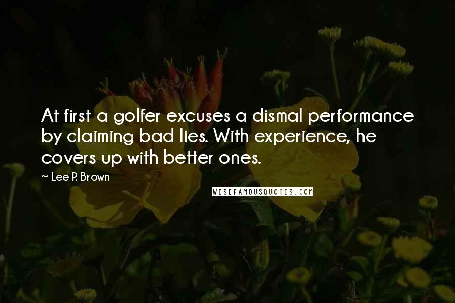 Lee P. Brown quotes: At first a golfer excuses a dismal performance by claiming bad lies. With experience, he covers up with better ones.