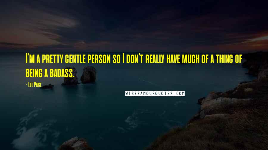 Lee Pace quotes: I'm a pretty gentle person so I don't really have much of a thing of being a badass.