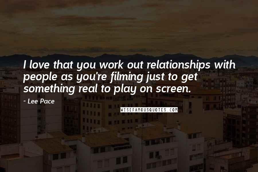 Lee Pace quotes: I love that you work out relationships with people as you're filming just to get something real to play on screen.
