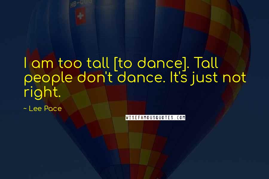Lee Pace quotes: I am too tall [to dance]. Tall people don't dance. It's just not right.