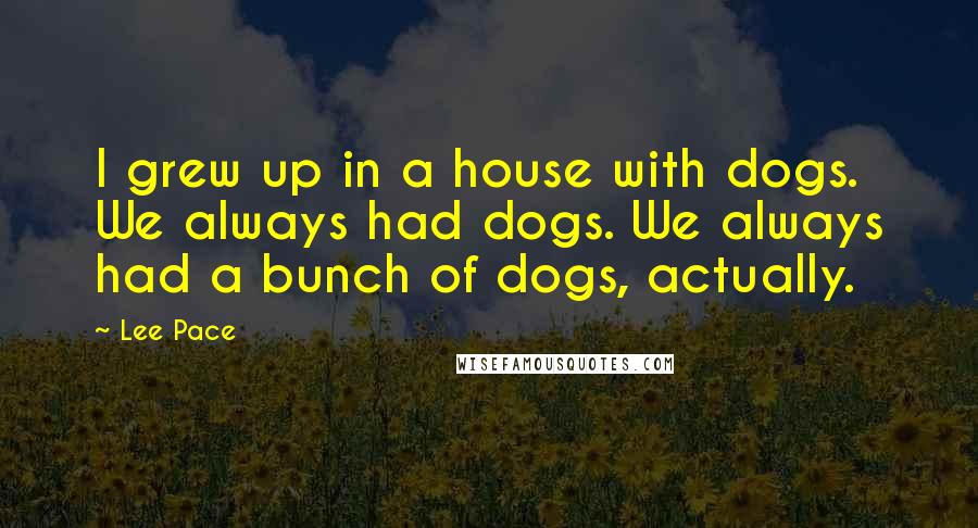 Lee Pace quotes: I grew up in a house with dogs. We always had dogs. We always had a bunch of dogs, actually.