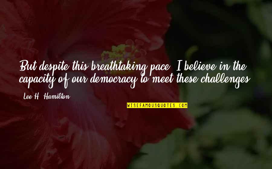 Lee Pace Quotes By Lee H. Hamilton: But despite this breathtaking pace, I believe in Lee Pace Quotes By Lee H. Hamilton: But despite this breathtaking pace, I believe in