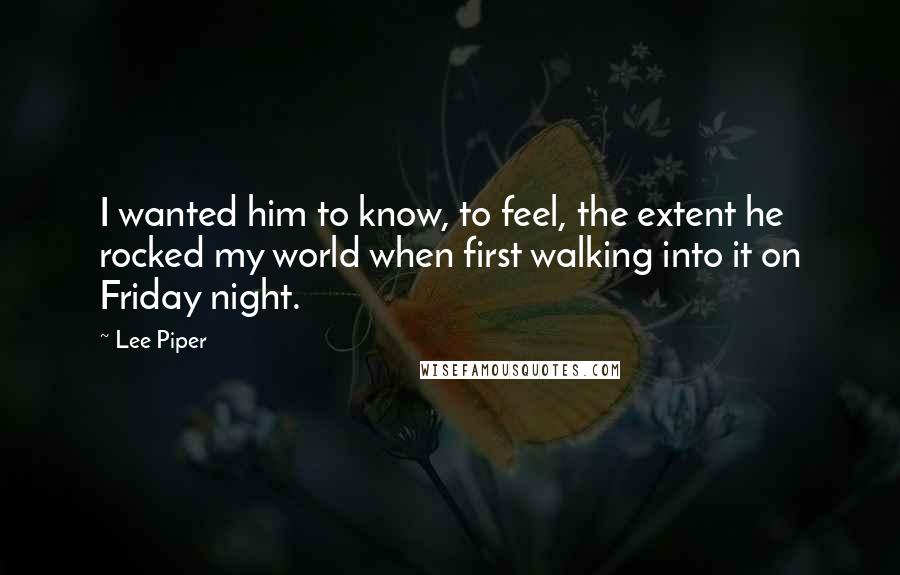 Lee Piper quotes: I wanted him to know, to feel, the extent he rocked my world when first walking into it on Friday night. Lee Piper quotes: I wanted him to know, to feel, the extent he rocked my world when first walking into it on Friday night.