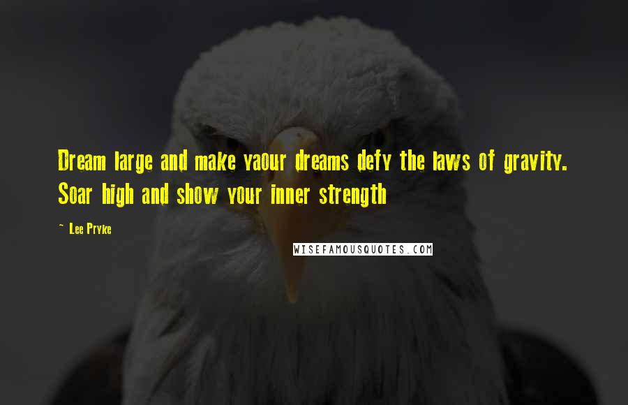 Lee Pryke quotes: Dream large and make yaour dreams defy the laws of gravity. Soar high and show your inner strength