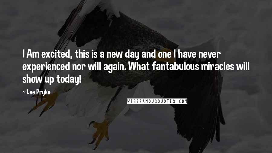 Lee Pryke quotes: I Am excited, this is a new day and one I have never experienced nor will again. What fantabulous miracles will show up today!