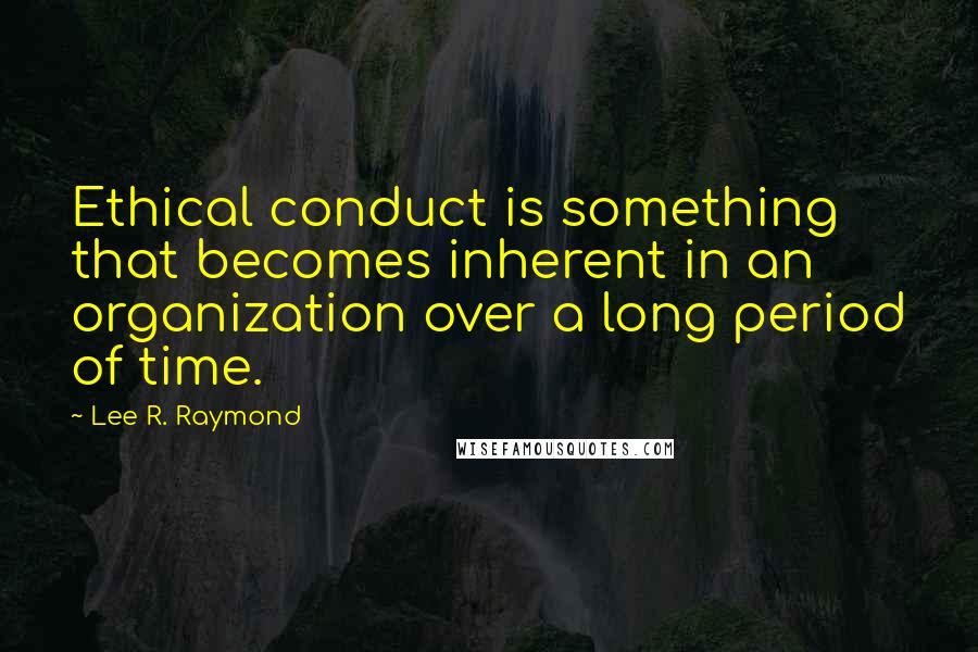 Lee R. Raymond quotes: Ethical conduct is something that becomes inherent in an organization over a long period of time.