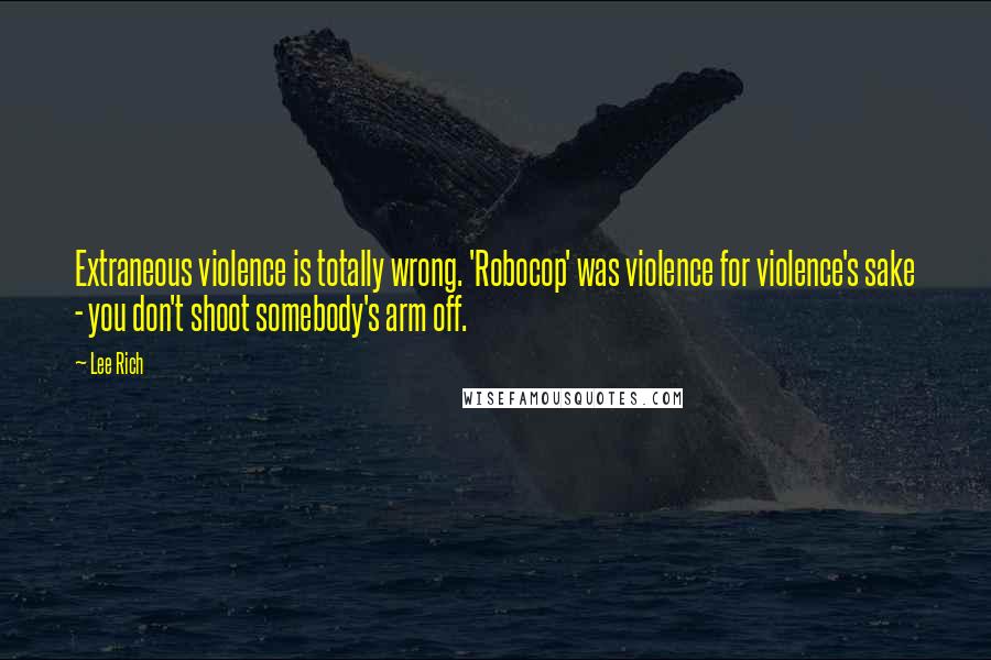 Lee Rich quotes: Extraneous violence is totally wrong. 'Robocop' was violence for violence's sake - you don't shoot somebody's arm off.