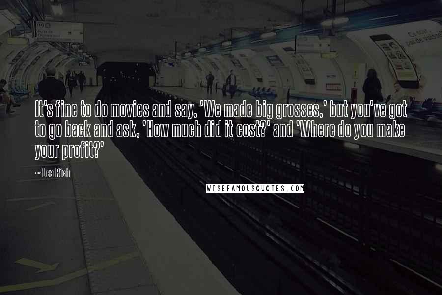 Lee Rich quotes: It's fine to do movies and say, 'We made big grosses,' but you've got to go back and ask, 'How much did it cost?' and 'Where do you make your