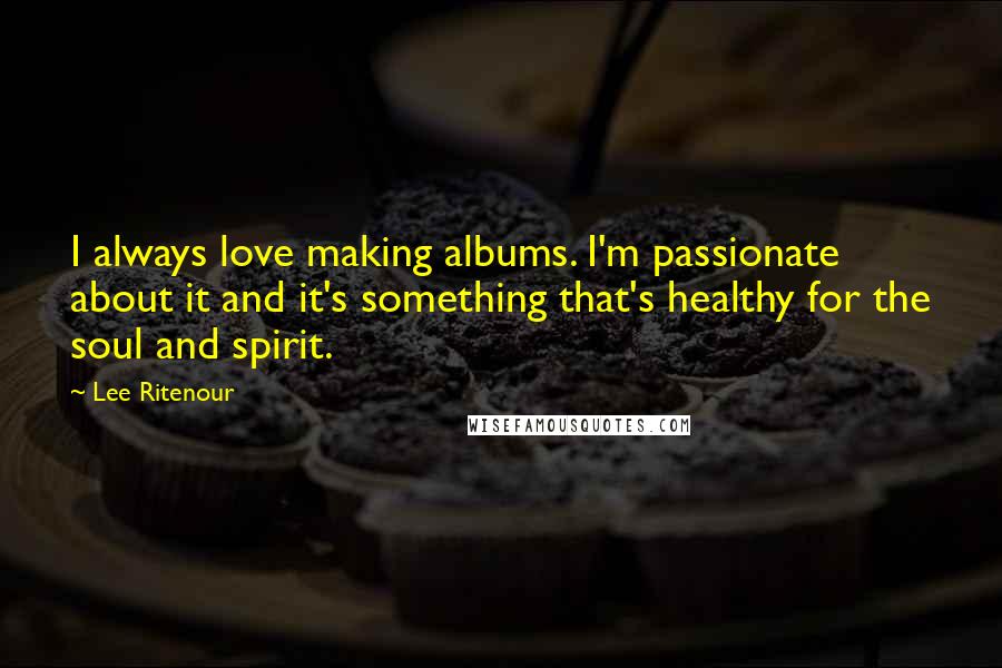 Lee Ritenour quotes: I always love making albums. I'm passionate about it and it's something that's healthy for the soul and spirit. Lee Ritenour quotes: I always love making albums. I'm passionate about it and it's something that's healthy for the soul and spirit.
