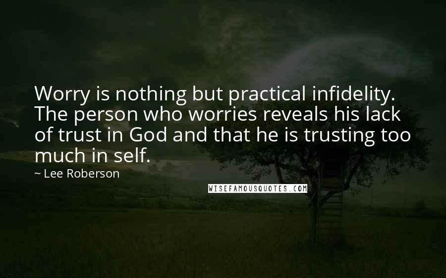 Lee Roberson quotes: Worry is nothing but practical infidelity. The person who worries reveals his lack of trust in God and that he is trusting too much in self.