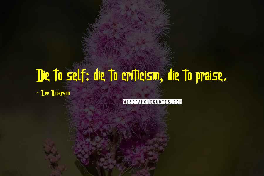 Lee Roberson quotes: Die to self: die to criticism, die to praise.