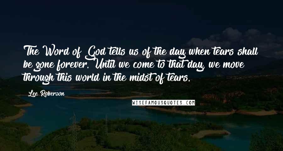 Lee Roberson quotes: The Word of God tells us of the day when tears shall be gone forever. Until we come to that day, we move through this world in the midst of