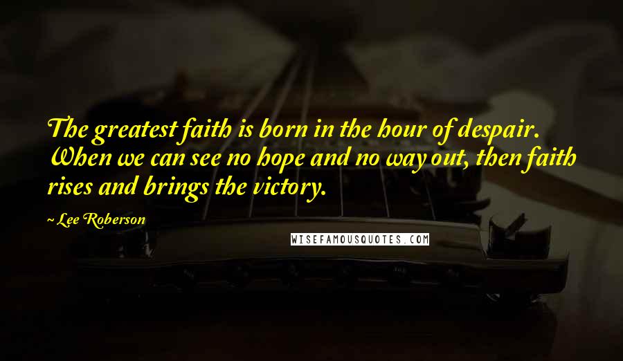 Lee Roberson quotes: The greatest faith is born in the hour of despair. When we can see no hope and no way out, then faith rises and brings the victory.