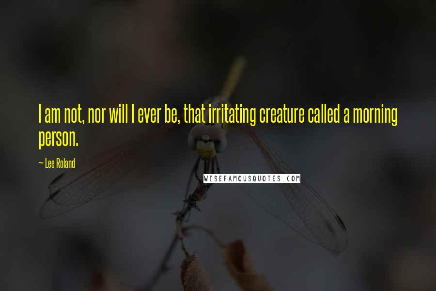 Lee Roland quotes: I am not, nor will I ever be, that irritating creature called a morning person.