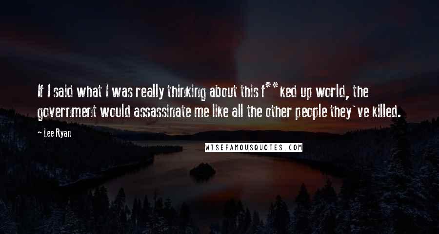 Lee Ryan quotes: If I said what I was really thinking about this f**ked up world, the government would assassinate me like all the other people they've killed. Lee Ryan quotes: If I said what I was really thinking about this f**ked up world, the government would assassinate me like all the other people they've killed.