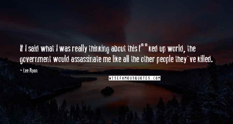 Lee Ryan quotes: If I said what I was really thinking about this f**ked up world, the government would assassinate me like all the other people they've killed.